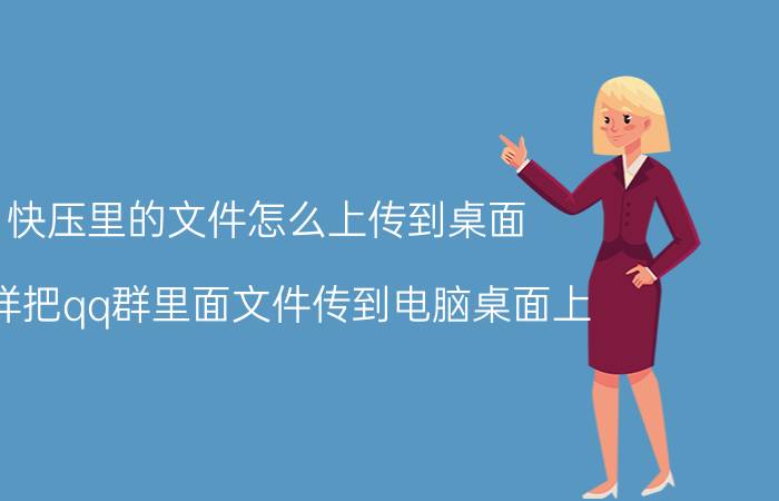 快压里的文件怎么上传到桌面 怎样把qq群里面文件传到电脑桌面上？